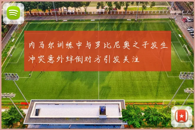 内马尔训练中与罗比尼奥之子发生冲突意外绊倒对方引发关注
