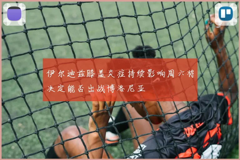 伊尔迪兹膝盖炎症持续影响周六将决定能否出战博洛尼亚