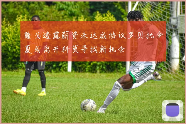 隆戈透露薪资未达成协议罗贝托今夏或离开科莫寻找新机会