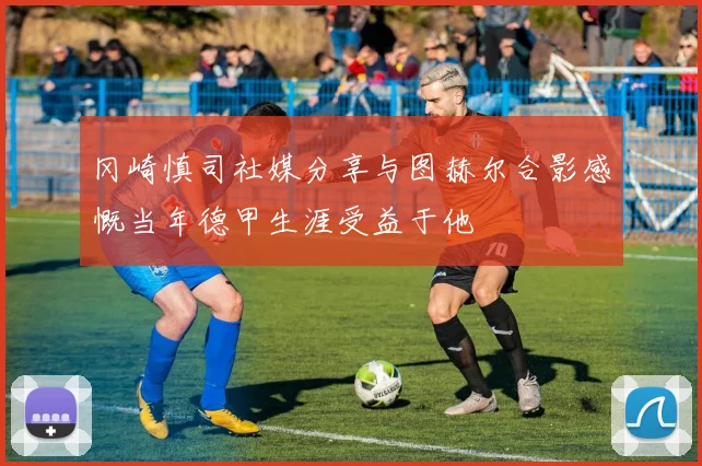 冈崎慎司社媒分享与图赫尔合影感慨当年德甲生涯受益于他