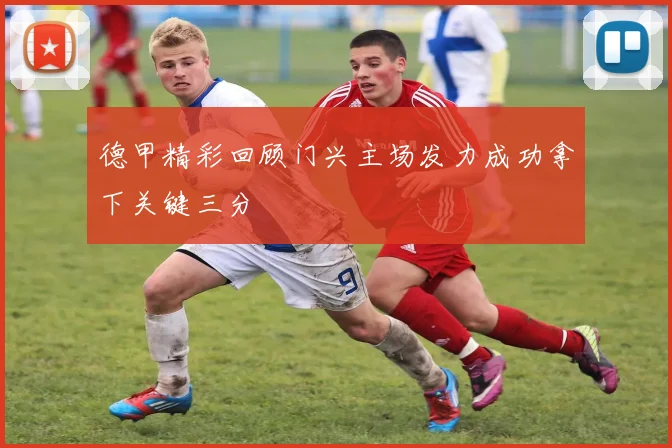 德甲精彩回顾门兴主场发力成功拿下关键三分