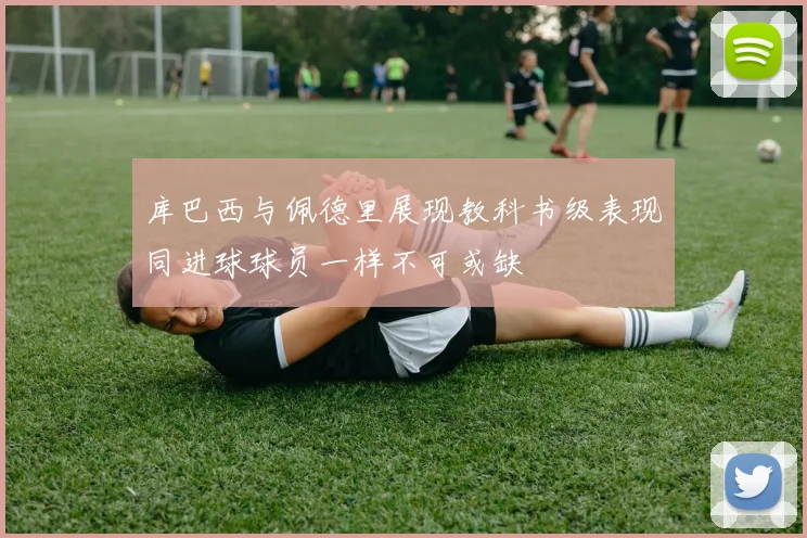 库巴西与佩德里展现教科书级表现同进球球员一样不可或缺