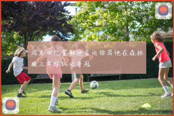 诺里回忆霍勒迪言论称若他在森林狼三年球队必夺冠