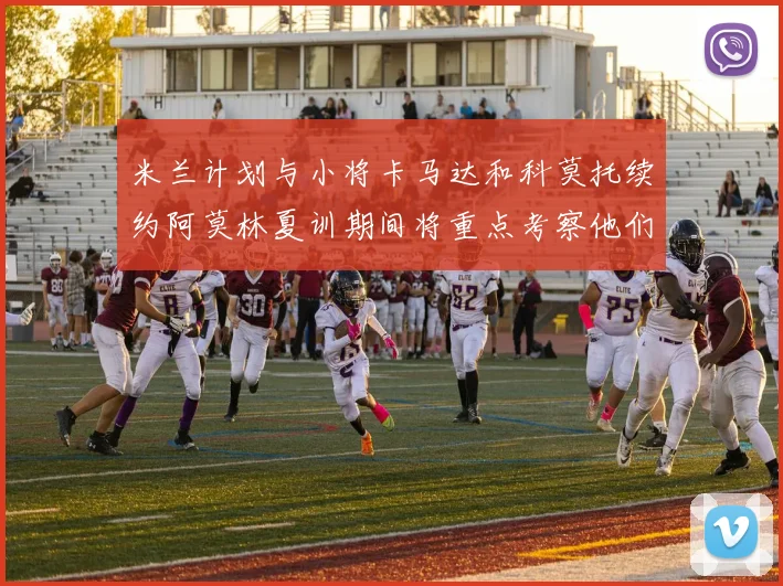 米兰计划与小将卡马达和科莫托续约阿莫林夏训期间将重点考察他们