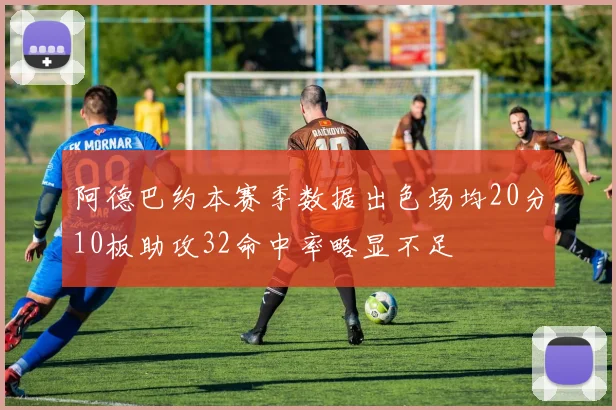 阿德巴约本赛季数据出色场均20分10板助攻32命中率略显不足